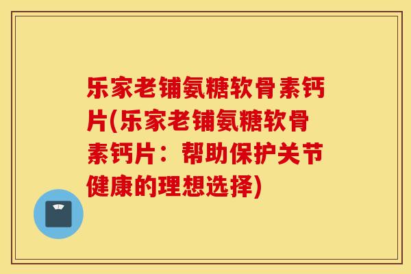 乐家老铺氨糖软骨素钙片(乐家老铺氨糖软骨素钙片：帮助保护关节健康的理想选择)