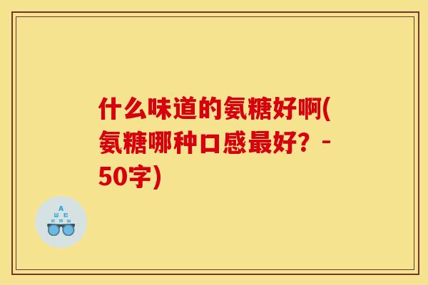 什么味道的氨糖好啊(氨糖哪种口感最好？-50字)
