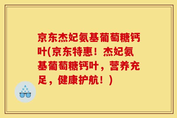 京东杰妃氨基葡萄糖钙叶(京东特惠！杰妃氨基葡萄糖钙叶，营养充足，健康护航！)