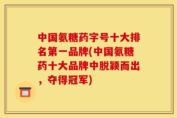 中国氨糖药字号十大排名第一品牌(中国氨糖药十大品牌中脱颖而出，夺得冠军)