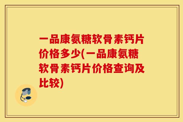 一品康氨糖软骨素钙片价格多少(一品康氨糖软骨素钙片价格查询及比较)