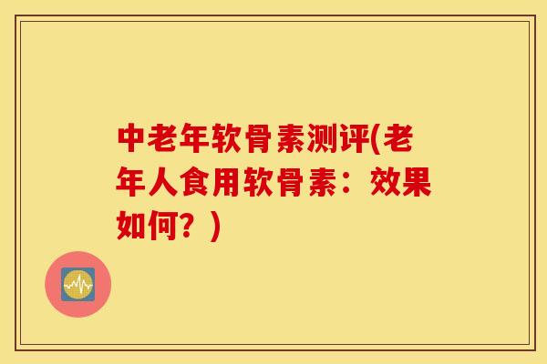 中老年软骨素测评(老年人食用软骨素：效果如何？)