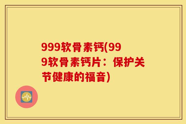 999软骨素钙(999软骨素钙片：保护关节健康的福音)