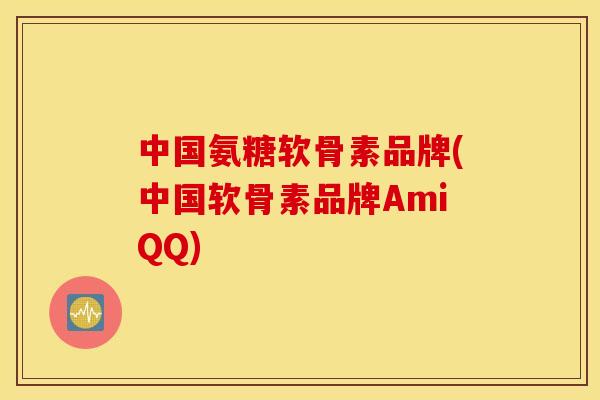 中国氨糖软骨素品牌(中国软骨素品牌AmiQQ)