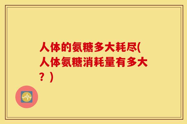 人体的氨糖多大耗尽(人体氨糖消耗量有多大？)