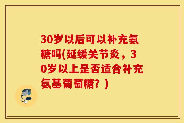 30岁以后可以补充氨糖吗(延缓关节炎，30岁以上是否适合补充氨基葡萄糖？)