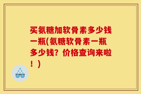买氨糖加软骨素多少钱一瓶(氨糖软骨素一瓶多少钱？价格查询来啦！)