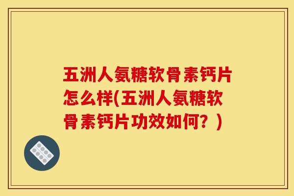 五洲人氨糖软骨素钙片怎么样(五洲人氨糖软骨素钙片功效如何？)