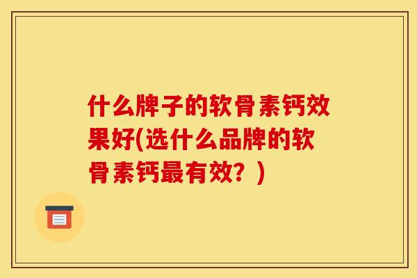 什么牌子的软骨素钙效果好(选什么品牌的软骨素钙最有效？)