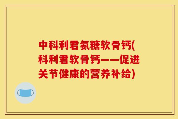 中科利君氨糖软骨钙(科利君软骨钙——促进关节健康的营养补给)