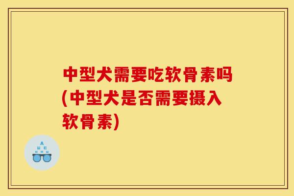 中型犬需要吃软骨素吗(中型犬是否需要摄入软骨素)