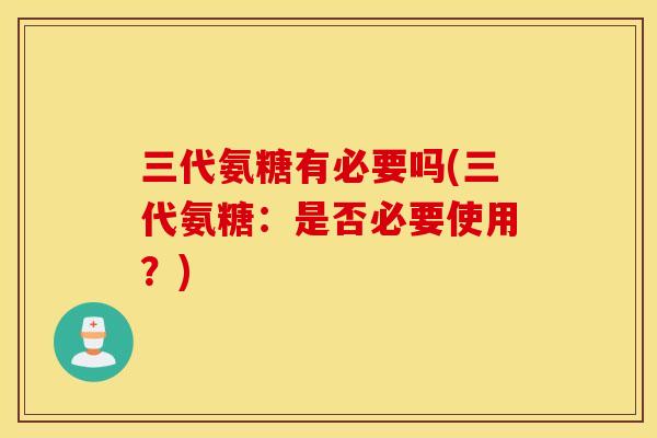三代氨糖有必要吗(三代氨糖：是否必要使用？)