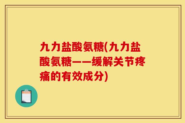 九力盐酸氨糖(九力盐酸氨糖——缓解关节疼痛的有效成分)