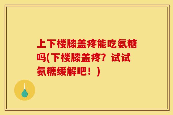 上下楼膝盖疼能吃氨糖吗(下楼膝盖疼？试试氨糖缓解吧！)