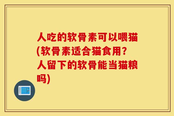 人吃的软骨素可以喂猫(软骨素适合猫食用？人留下的软骨能当猫粮吗)