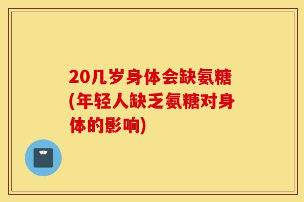 20几岁身体会缺氨糖(年轻人缺乏氨糖对身体的影响)