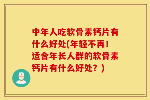 中年人吃软骨素钙片有什么好处(年轻不再！适合年长人群的软骨素钙片有什么好处？)