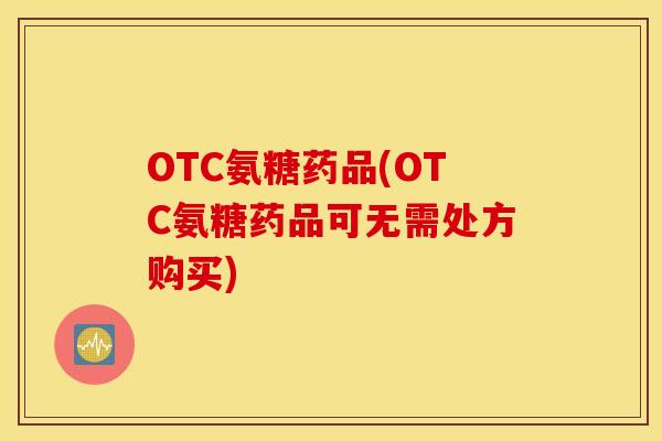 OTC氨糖药品(OTC氨糖药品可无需处方购买)