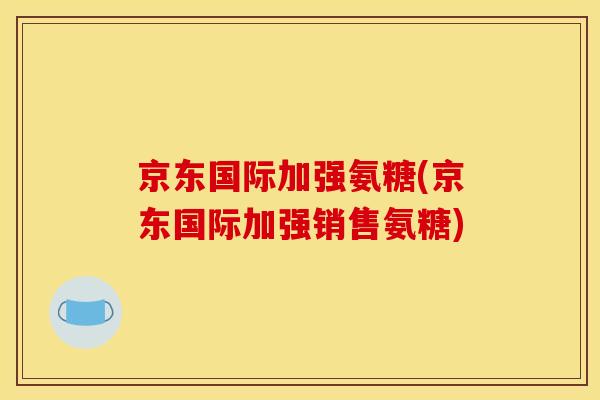 京东国际加强氨糖(京东国际加强销售氨糖)