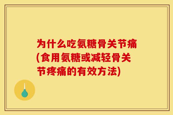 为什么吃氨糖骨关节痛(食用氨糖或减轻骨关节疼痛的有效方法)