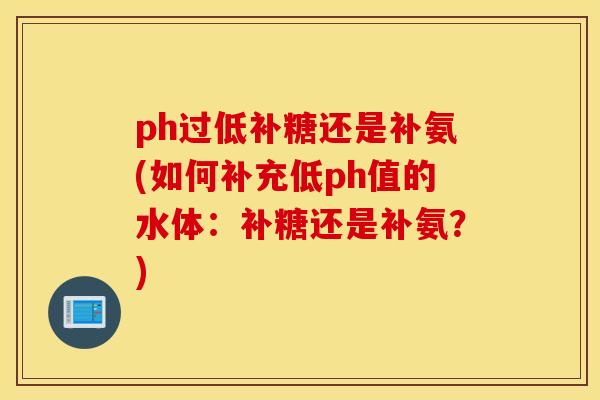 ph过低补糖还是补氨(如何补充低ph值的水体：补糖还是补氨？)