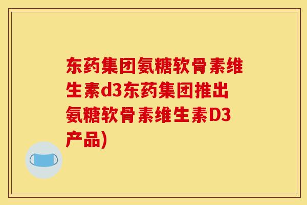 东药集团氨糖软骨素维生素d3东药集团推出氨糖软骨素维生素D3产品)
