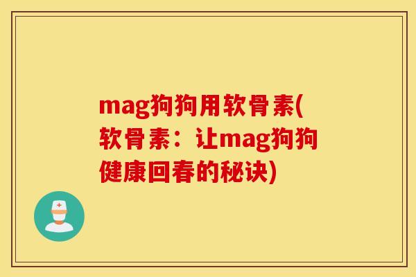 mag狗狗用软骨素(软骨素：让mag狗狗健康回春的秘诀)