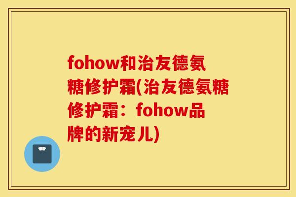 fohow和治友德氨糖修护霜(治友德氨糖修护霜：fohow品牌的新宠儿)