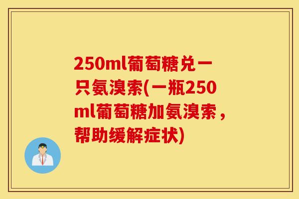250ml葡萄糖兑一只氨溴索(一瓶250ml葡萄糖加氨溴索，帮助缓解症状)