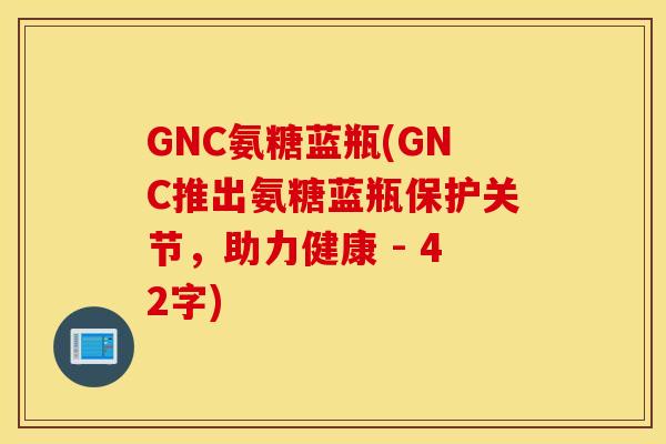 GNC氨糖蓝瓶(GNC推出氨糖蓝瓶保护关节，助力健康 - 42字)