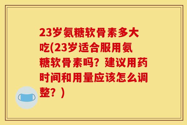23岁氨糖软骨素多大吃(23岁适合服用氨糖软骨素吗？建议用药时间和用量应该怎么调整？)