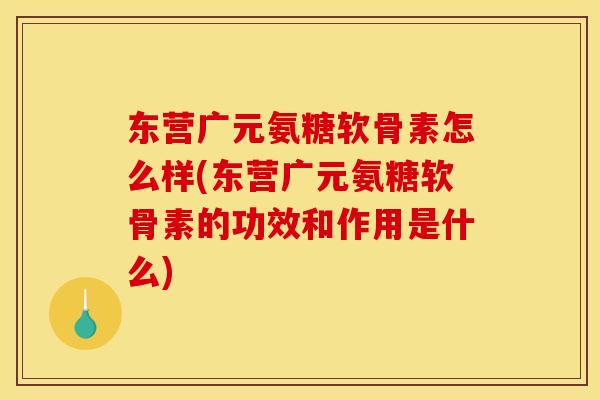 东营广元氨糖软骨素怎么样(东营广元氨糖软骨素的功效和作用是什么)