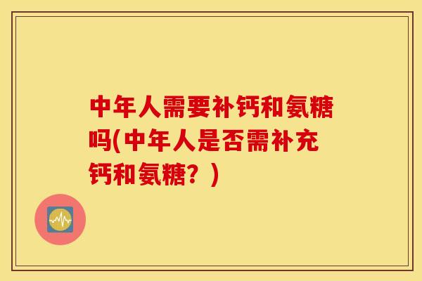 中年人需要补钙和氨糖吗(中年人是否需补充钙和氨糖？)