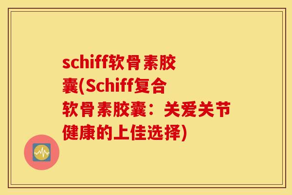 schiff软骨素胶囊(Schiff复合软骨素胶囊：关爱关节健康的上佳选择)