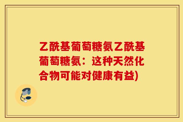 乙酰基葡萄糖氨乙酰基葡萄糖氨：这种天然化合物可能对健康有益)