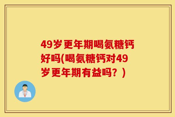 49岁更年期喝氨糖钙好吗(喝氨糖钙对49岁更年期有益吗？)