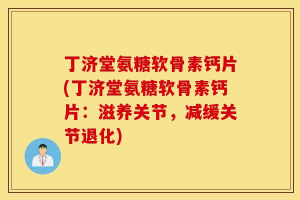 丁济堂氨糖软骨素钙片(丁济堂氨糖软骨素钙片：滋养关节，减缓关节退化)