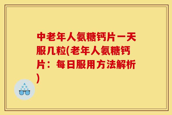 中老年人氨糖钙片一天服几粒(老年人氨糖钙片：每日服用方法解析)