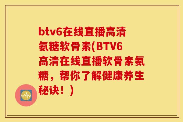 btv6在线直播高清氨糖软骨素(BTV6高清在线直播软骨素氨糖，帮你了解健康养生秘诀！)