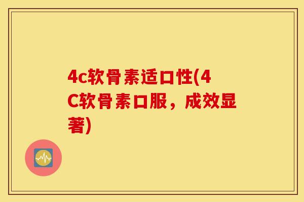 4c软骨素适口性(4C软骨素口服，成效显著)