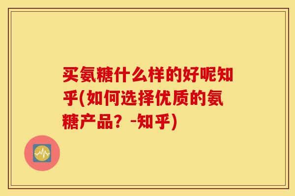 买氨糖什么样的好呢知乎(如何选择优质的氨糖产品？-知乎)