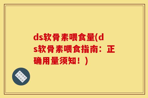 ds软骨素喂食量(ds软骨素喂食指南：正确用量须知！)