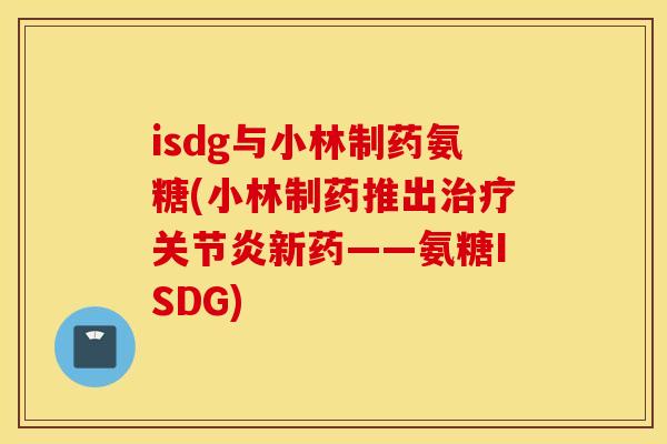 isdg与小林制药氨糖(小林制药推出治疗关节炎新药——氨糖ISDG)