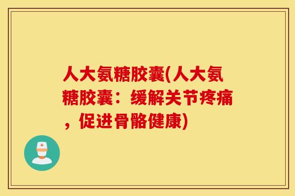 人大氨糖胶囊(人大氨糖胶囊：缓解关节疼痛，促进骨骼健康)