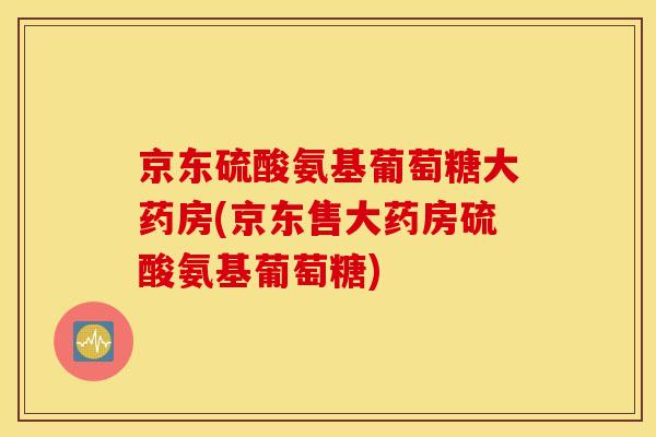 京东硫酸氨基葡萄糖大药房(京东售大药房硫酸氨基葡萄糖)