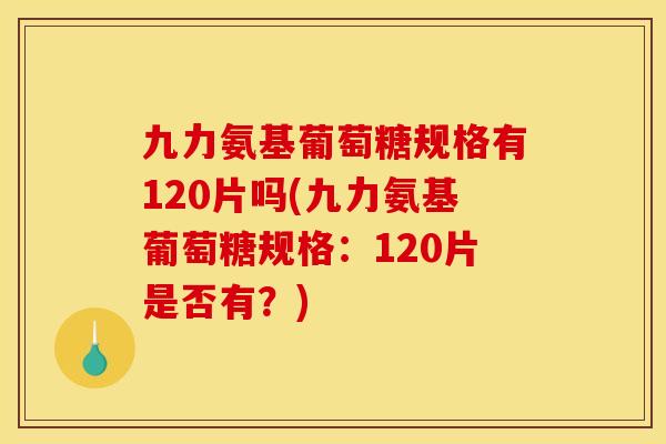 九力氨基葡萄糖规格有120片吗(九力氨基葡萄糖规格：120片是否有？)