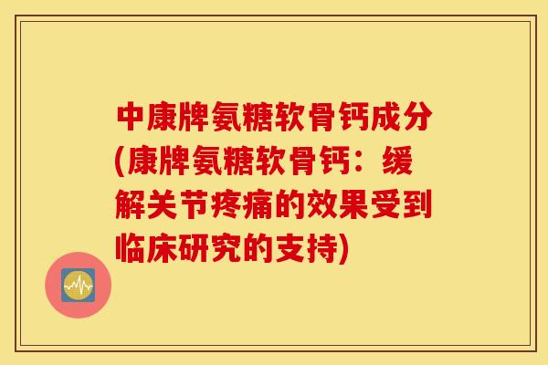 中康牌氨糖软骨钙成分(康牌氨糖软骨钙：缓解关节疼痛的效果受到临床研究的支持)