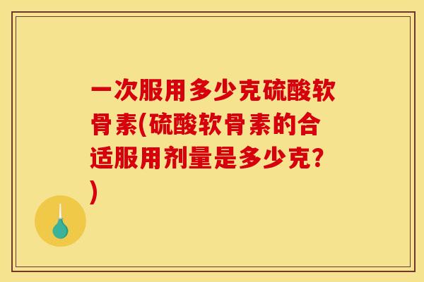 一次服用多少克硫酸软骨素(硫酸软骨素的合适服用剂量是多少克?) 一次服用多少克硫酸软骨素(硫酸软骨素的合适服用剂量是多少克?)