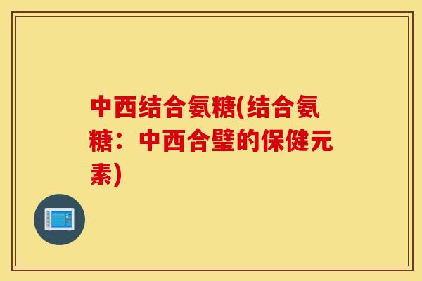 中西结合氨糖(结合氨糖：中西合璧的保健元素)