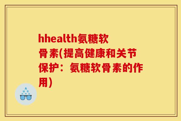 hhealth氨糖软骨素(提高健康和关节保护：氨糖软骨素的作用)